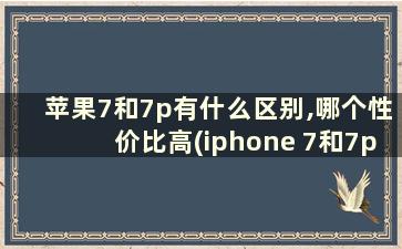 苹果7和7p有什么区别,哪个性价比高(iphone 7和7p有什么区别)